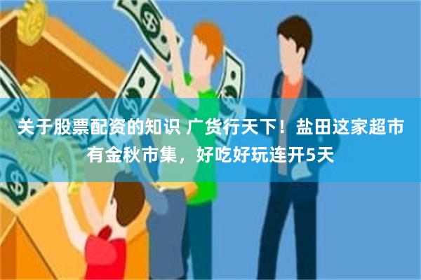 关于股票配资的知识 广货行天下！盐田这家超市有金秋市集，好吃好玩连开5天