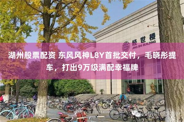 湖州股票配资 东风风神L8Y首批交付，毛晓彤提车，打出9万级满配幸福牌