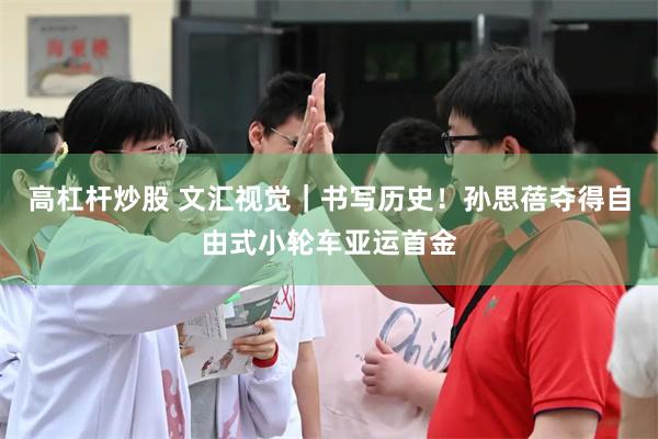 高杠杆炒股 文汇视觉｜书写历史！孙思蓓夺得自由式小轮车亚运首金