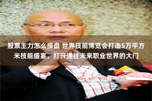股票主力怎么操盘 世界技能博览会打造5万平方米技能盛宴，打开通往未来职业世界的大门