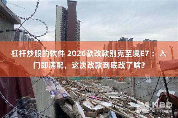 杠杆炒股的软件 2026款改款别克至境E7 ：入门即满配，这次改款到底改了啥？