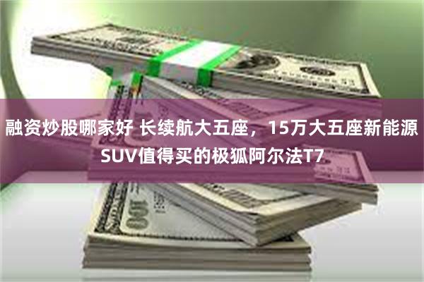融资炒股哪家好 长续航大五座，15万大五座新能源SUV值得买的极狐阿尔法T7
