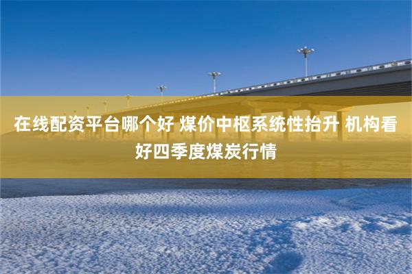 在线配资平台哪个好 煤价中枢系统性抬升 机构看好四季度煤炭行情