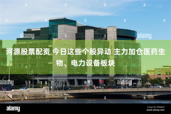 河源股票配资 今日这些个股异动 主力加仓医药生物、电力设备板块