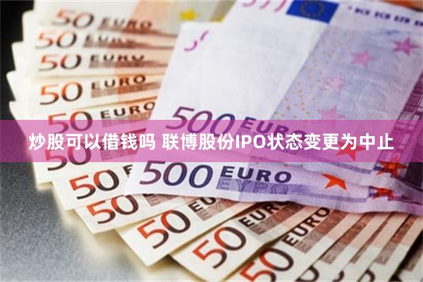 炒股可以借钱吗 联博股份IPO状态变更为中止