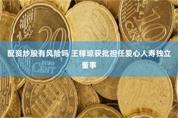 配资炒股有风险吗 王稼琼获批担任爱心人寿独立董事