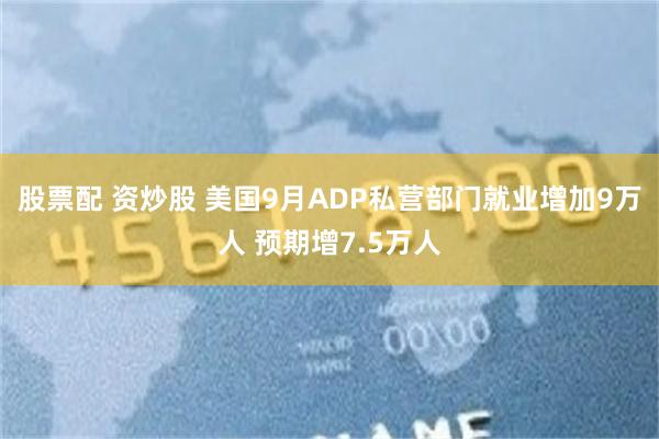股票配 资炒股 美国9月ADP私营部门就业增加9万人 预期增7.5万人