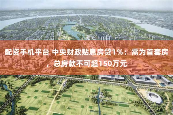 配资手机平台 中央财政贴息房贷1％：需为首套房，总房款不可超150万元