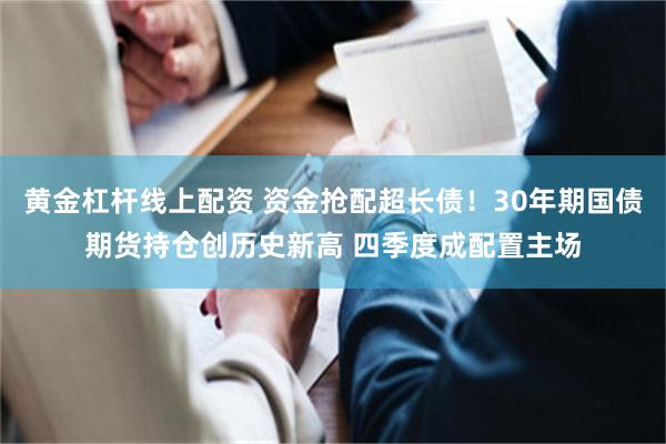 黄金杠杆线上配资 资金抢配超长债!30年期国债期货持仓创历史新高 四季度成配置主场