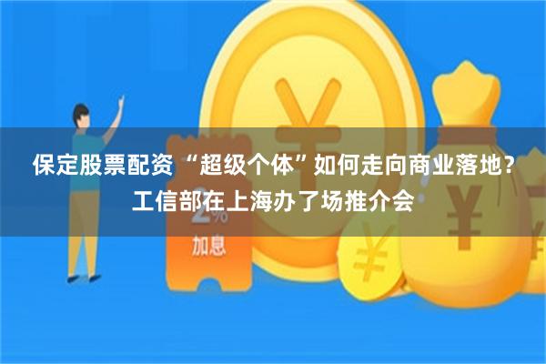 保定股票配资 “超级个体”如何走向商业落地？工信部在上海办了场推介会