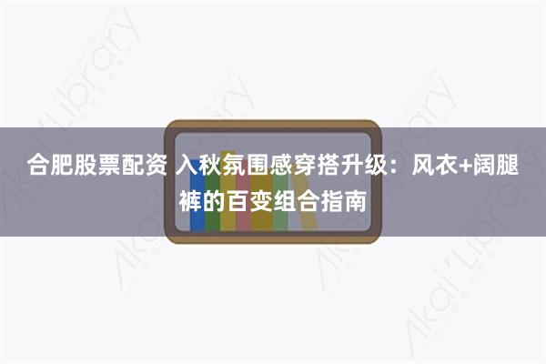 合肥股票配资 入秋氛围感穿搭升级:风衣+阔腿裤的百变组合指南