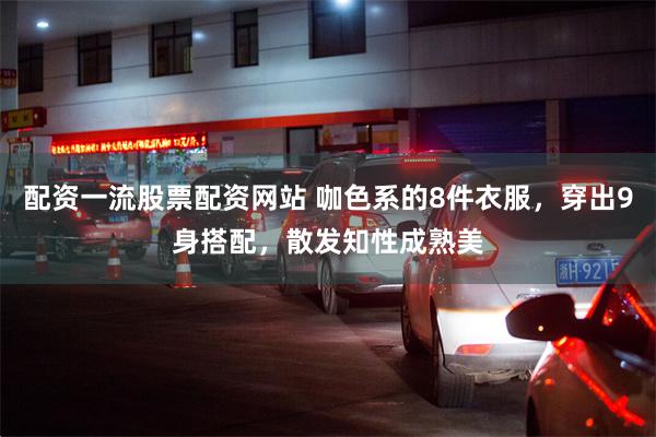 配资一流股票配资网站 咖色系的8件衣服，穿出9身搭配，散发知性成熟美