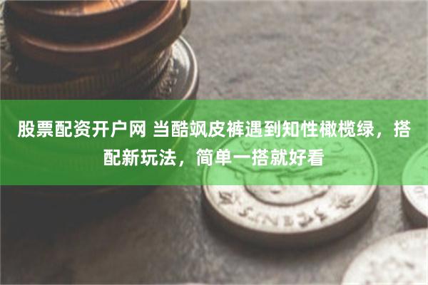 股票配资开户网 当酷飒皮裤遇到知性橄榄绿，搭配新玩法，简单一搭就好看