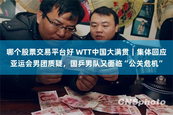 哪个股票交易平台好 WTT中国大满贯｜集体回应亚运会男团质疑，国乒男队又面临“公关危机”