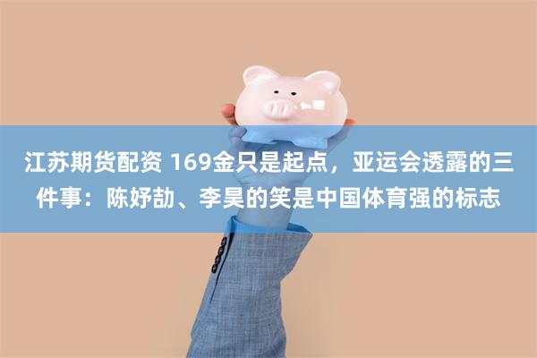 江苏期货配资 169金只是起点，亚运会透露的三件事：陈妤劼、李昊的笑是中国体育强的标志