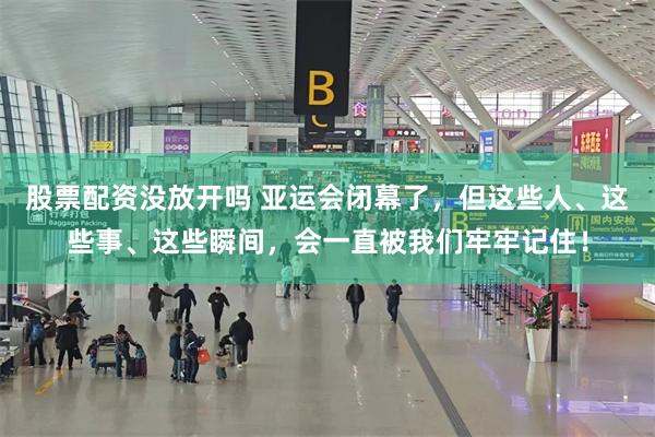 股票配资没放开吗 亚运会闭幕了，但这些人、这些事、这些瞬间，会一直被我们牢牢记住！