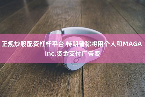 正规炒股配资杠杆平台 特朗普称将用个人和MAGA Inc.资金支付广告费