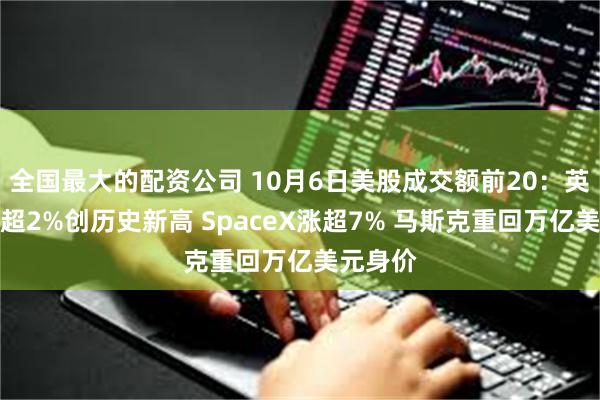 全国最大的配资公司 10月6日美股成交额前20：英伟达涨超2%创历史新高 SpaceX涨超7% 马斯克重回万亿美元身价
