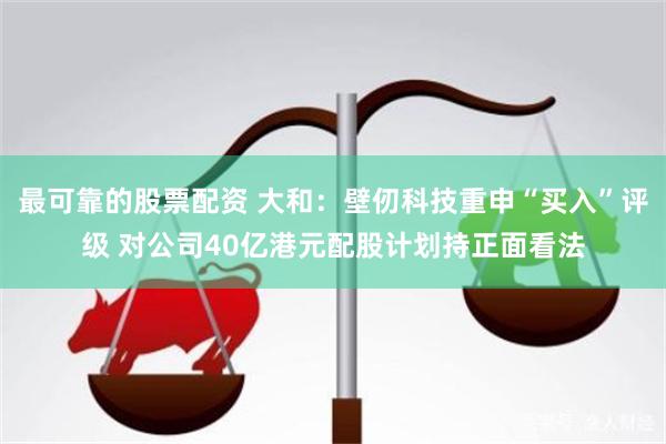 最可靠的股票配资 大和：壁仞科技重申“买入”评级 对公司40亿港元配股计划持正面看法