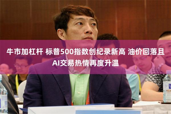牛市加杠杆 标普500指数创纪录新高 油价回落且AI交易热情再度升温
