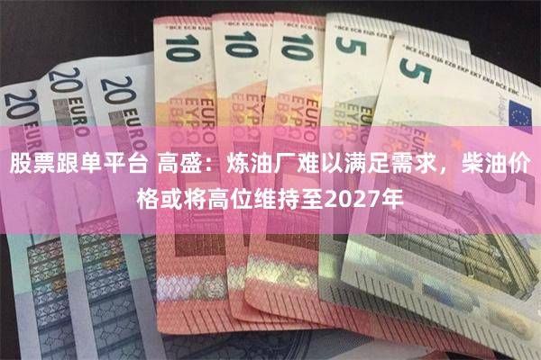 股票跟单平台 高盛：炼油厂难以满足需求，柴油价格或将高位维持至2027年
