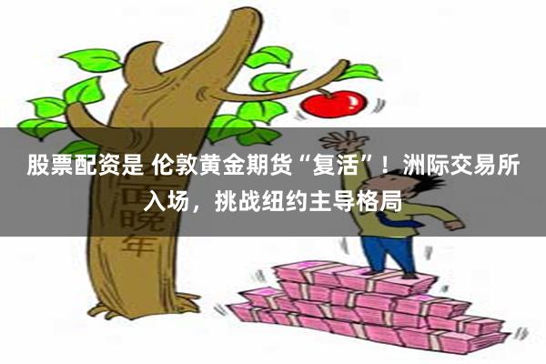 股票配资是 伦敦黄金期货“复活”！洲际交易所入场，挑战纽约主导格局