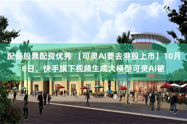 配资股票配资优秀 【可灵AI要去港股上市】10月6日，快手旗下视频生成大模型可灵AI被