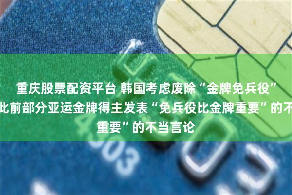 重庆股票配资平台 韩国考虑废除“金牌免兵役”制度，此前部分亚运金牌得主发表“免兵役比金牌重要”的不当言论