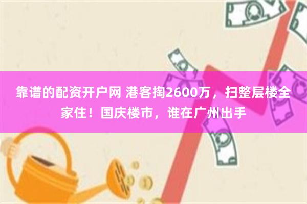 靠谱的配资开户网 港客掏2600万，扫整层楼全家住！国庆楼市，谁在广州出手