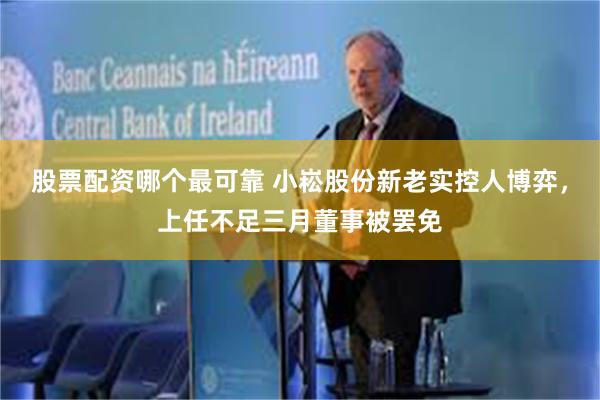 股票配资哪个最可靠 小崧股份新老实控人博弈，上任不足三月董事被罢免
