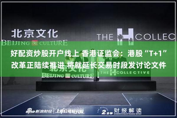 好配资炒股开户线上 香港证监会：港股“T+1”改革正陆续推进 将就延长交易时段发讨论文件
