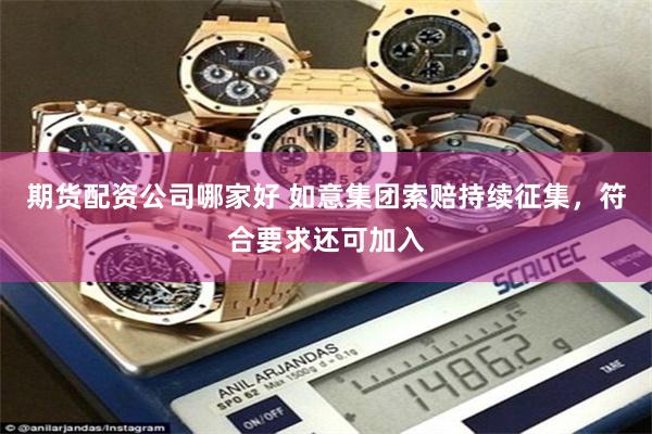期货配资公司哪家好 如意集团索赔持续征集，符合要求还可加入