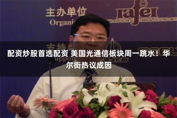 配资炒股首选配资 美国光通信板块周一跳水！华尔街热议成因