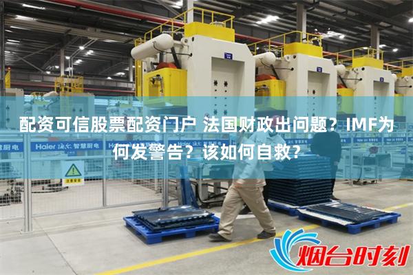 配资可信股票配资门户 法国财政出问题？IMF为何发警告？该如何自救？
