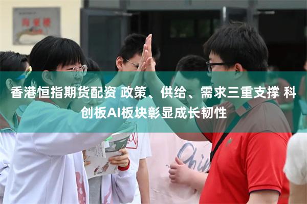 香港恒指期货配资 政策、供给、需求三重支撑 科创板AI板块彰显成长韧性