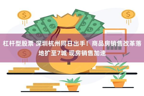 杠杆型股票 深圳杭州同日出手！商品房销售改革落地扩至7城 现房销售加速