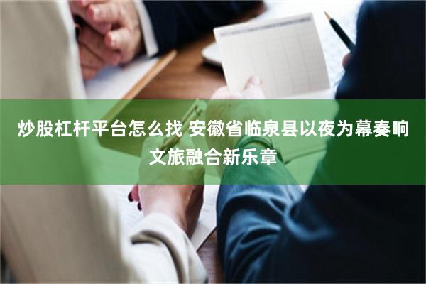 炒股杠杆平台怎么找 安徽省临泉县以夜为幕奏响文旅融合新乐章