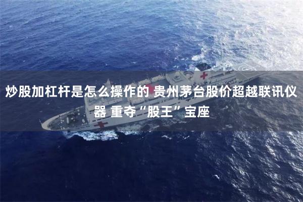 炒股加杠杆是怎么操作的 贵州茅台股价超越联讯仪器 重夺“股王”宝座