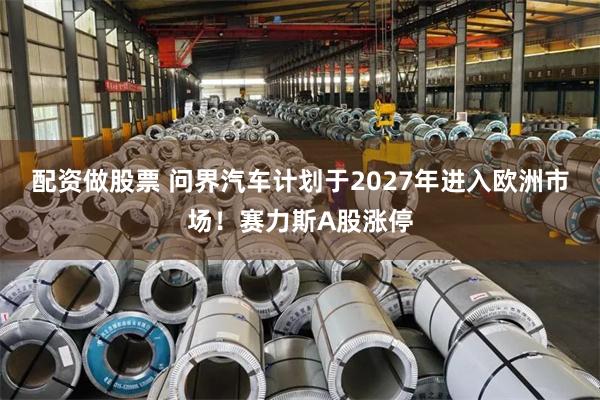 配资做股票 问界汽车计划于2027年进入欧洲市场！赛力斯A股涨停