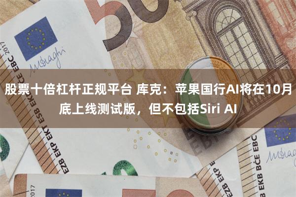 股票十倍杠杆正规平台 库克：苹果国行AI将在10月底上线测试版，但不包括Siri AI