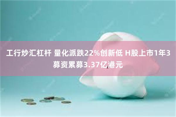 工行炒汇杠杆 量化派跌22%创新低 H股上市1年3募资累募3.37亿港元