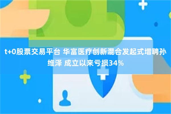 t+0股票交易平台 华富医疗创新混合发起式增聘孙维泽 成立以来亏损34%