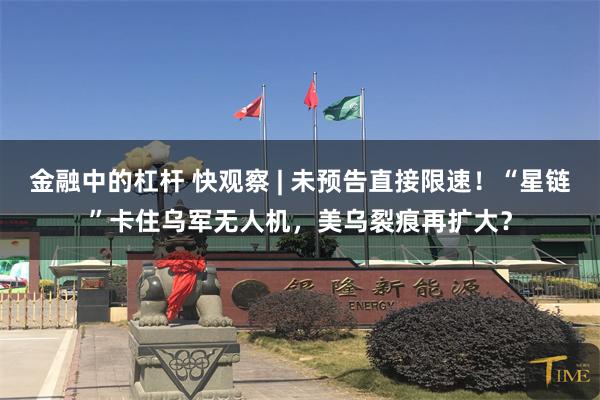 金融中的杠杆 快观察 | 未预告直接限速！“星链”卡住乌军无人机，美乌裂痕再扩大？