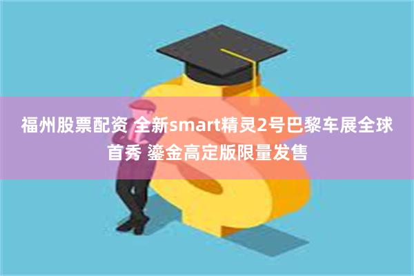 福州股票配资 全新smart精灵2号巴黎车展全球首秀 鎏金高定版限量发售