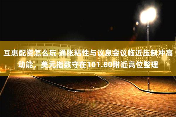 互惠配资怎么玩 通胀粘性与议息会议临近压制冲高动能，美元指数守在101.80附近高位整理