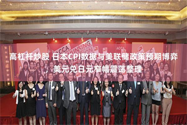 高杠杆炒股 日本CPI数据与美联储政策预期博弈,美元兑日元窄幅震荡整理
