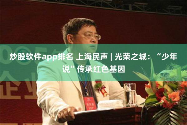 炒股软件app排名 上海民声 | 光荣之城：“少年说”传承红色基因