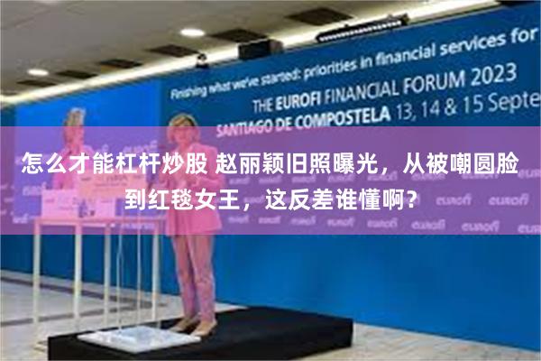 怎么才能杠杆炒股 赵丽颖旧照曝光，从被嘲圆脸到红毯女王，这反差谁懂啊？