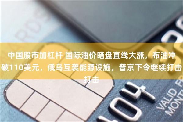 中国股市加杠杆 国际油价暗盘直线大涨，布油冲破110美元，俄乌互袭能源设施，普京下令继续打击