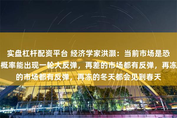 实盘杠杆配资平台 经济学家洪灏：当前市场是恐慌性抛售，年底前大概率能出现一轮大反弹，再差的市场都有反弹，再冻的冬天都会见到春天